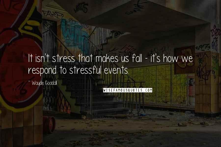 Wayde Goodall Quotes: It isn't stress that makes us fall - it's how we respond to stressful events.