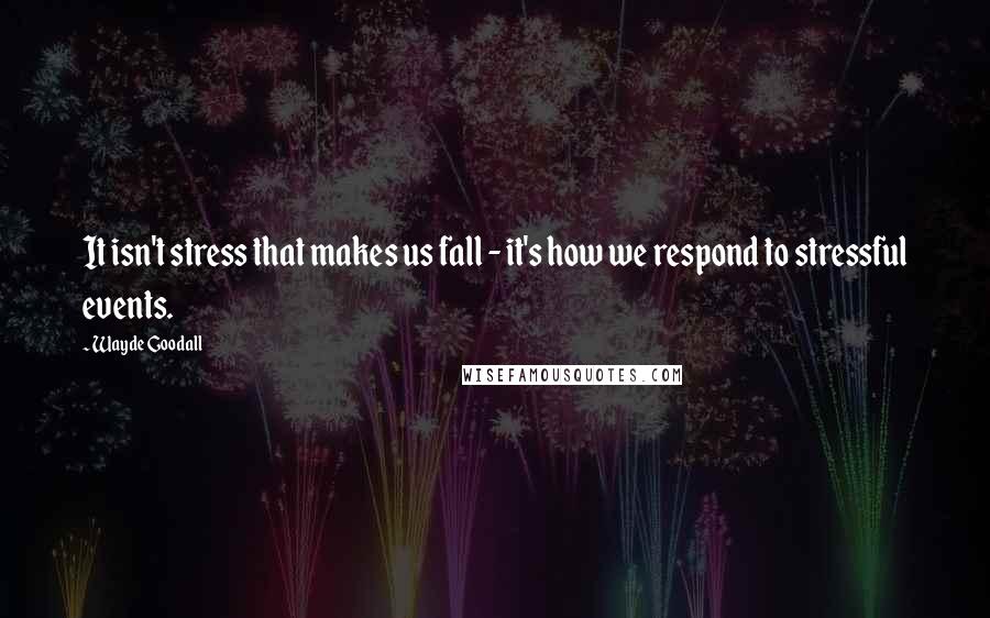 Wayde Goodall Quotes: It isn't stress that makes us fall - it's how we respond to stressful events.