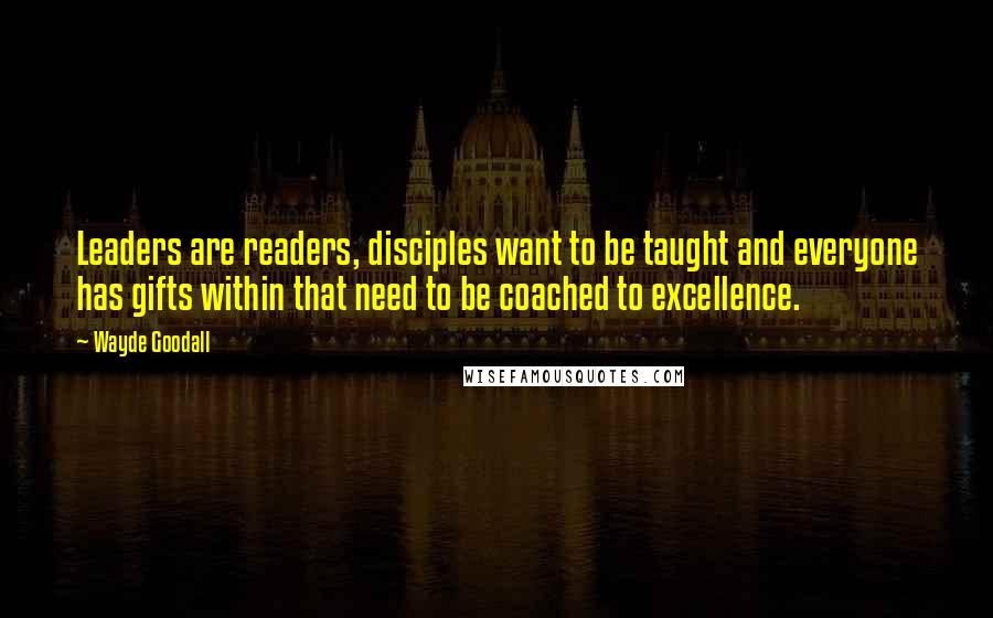 Wayde Goodall Quotes: Leaders are readers, disciples want to be taught and everyone has gifts within that need to be coached to excellence.