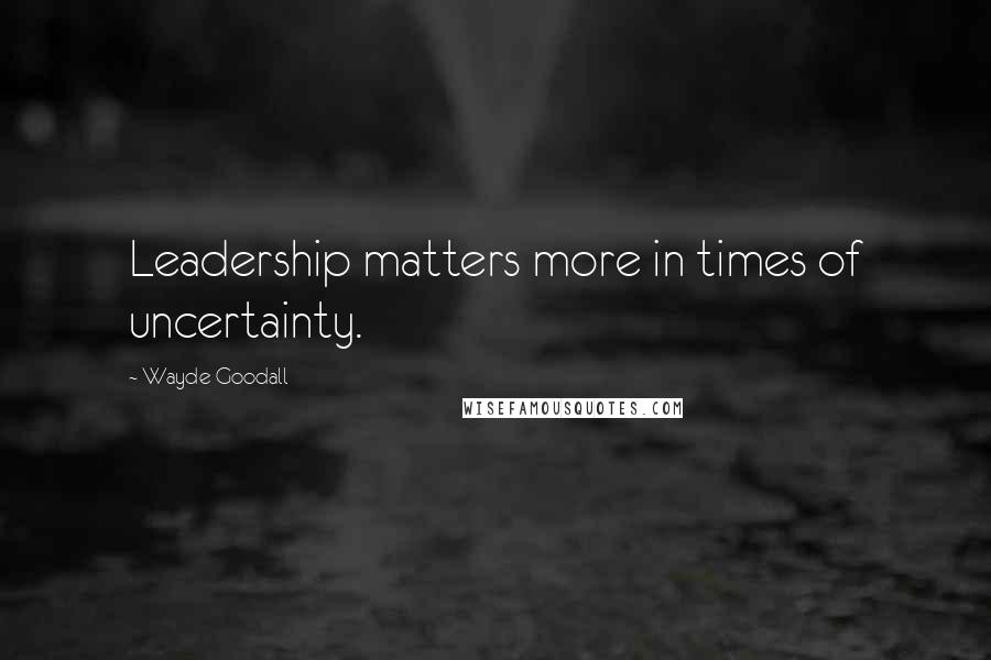 Wayde Goodall Quotes: Leadership matters more in times of uncertainty.