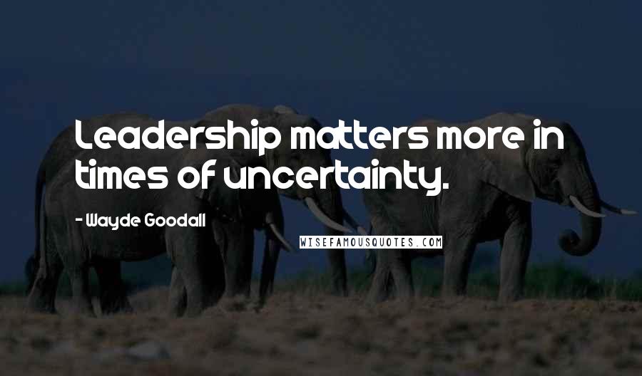 Wayde Goodall Quotes: Leadership matters more in times of uncertainty.