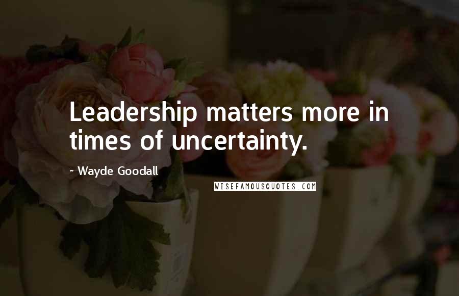 Wayde Goodall Quotes: Leadership matters more in times of uncertainty.