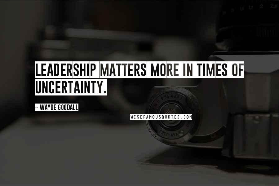 Wayde Goodall Quotes: Leadership matters more in times of uncertainty.