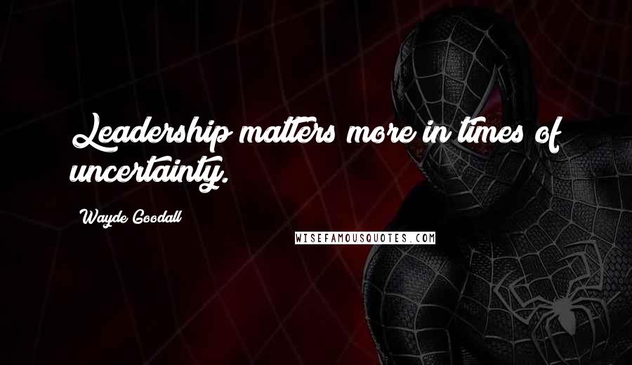 Wayde Goodall Quotes: Leadership matters more in times of uncertainty.