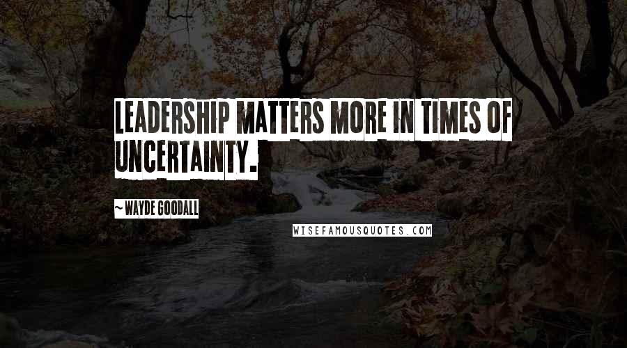 Wayde Goodall Quotes: Leadership matters more in times of uncertainty.