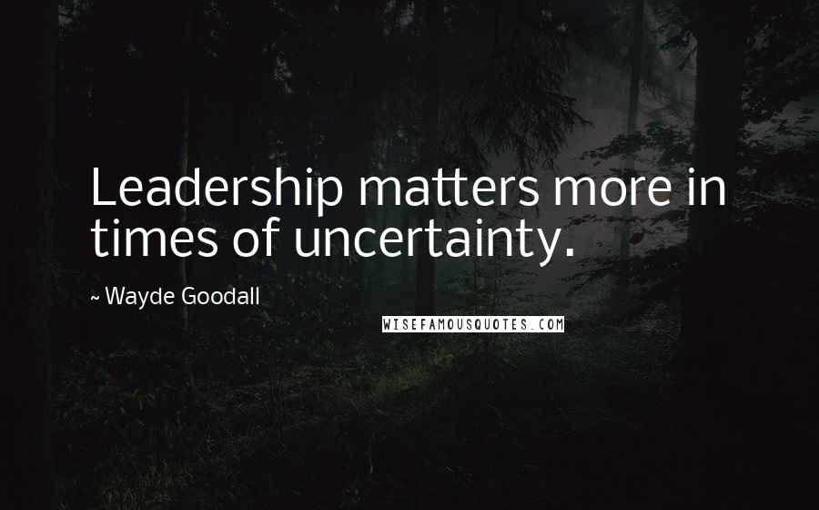 Wayde Goodall Quotes: Leadership matters more in times of uncertainty.