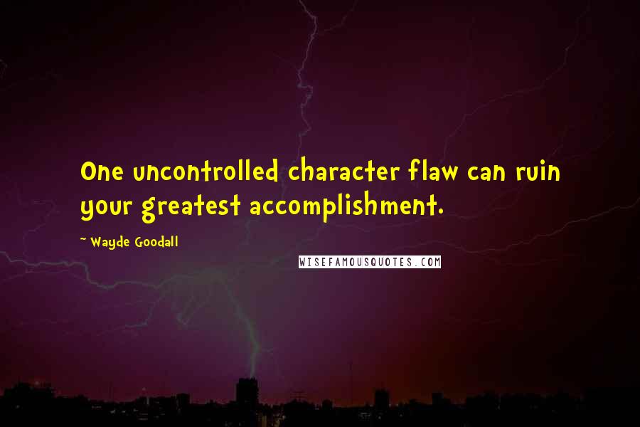 Wayde Goodall Quotes: One uncontrolled character flaw can ruin your greatest accomplishment.