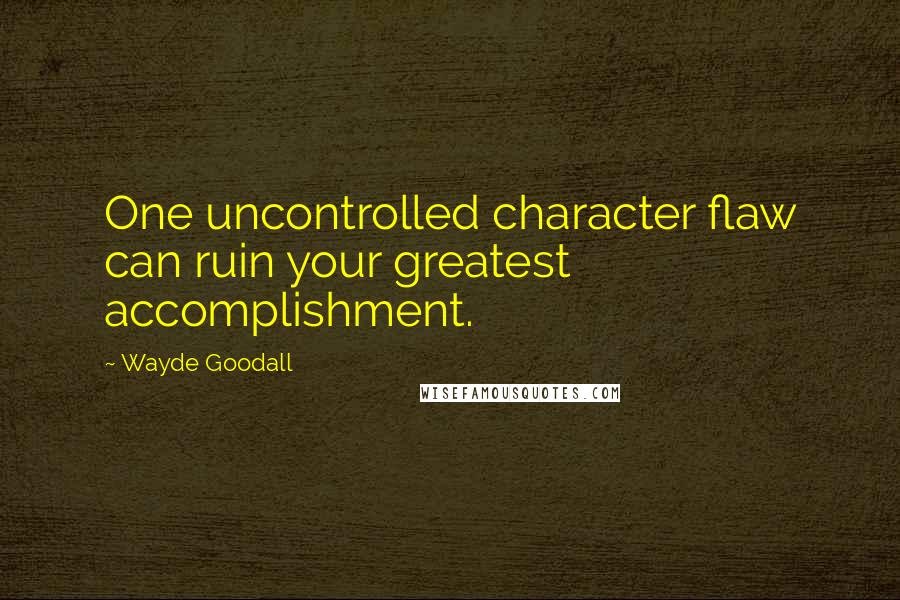 Wayde Goodall Quotes: One uncontrolled character flaw can ruin your greatest accomplishment.