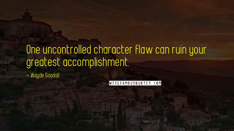 Wayde Goodall Quotes: One uncontrolled character flaw can ruin your greatest accomplishment.