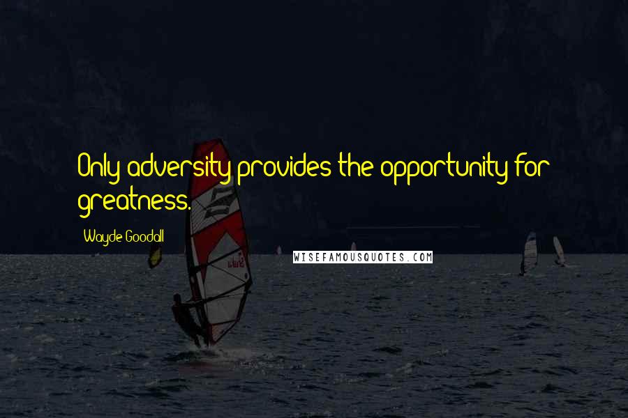 Wayde Goodall Quotes: Only adversity provides the opportunity for greatness.