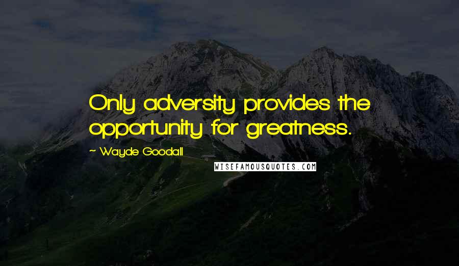 Wayde Goodall Quotes: Only adversity provides the opportunity for greatness.