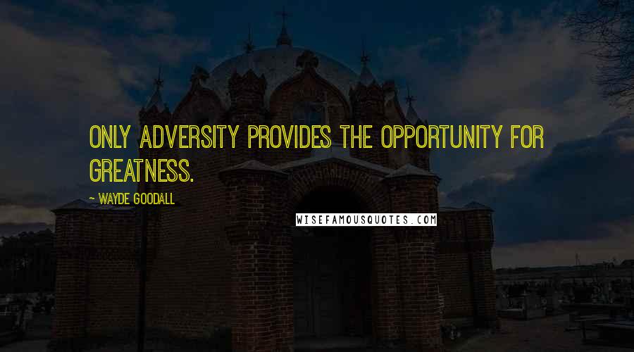 Wayde Goodall Quotes: Only adversity provides the opportunity for greatness.