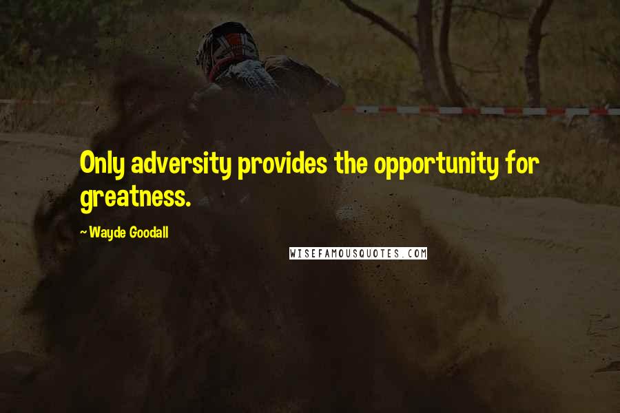 Wayde Goodall Quotes: Only adversity provides the opportunity for greatness.