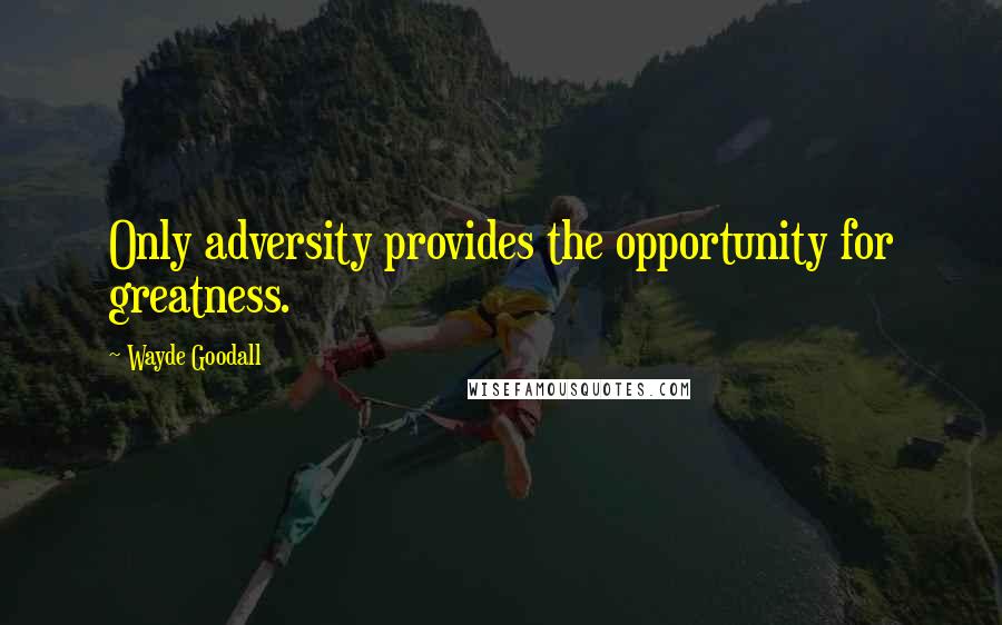 Wayde Goodall Quotes: Only adversity provides the opportunity for greatness.