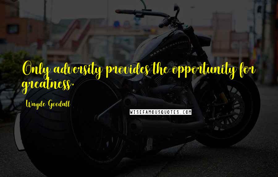 Wayde Goodall Quotes: Only adversity provides the opportunity for greatness.