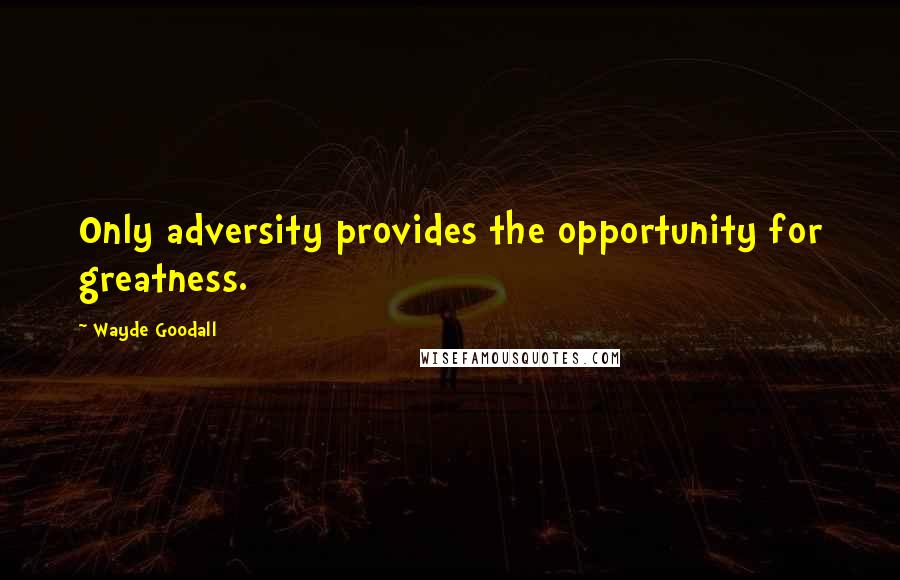 Wayde Goodall Quotes: Only adversity provides the opportunity for greatness.