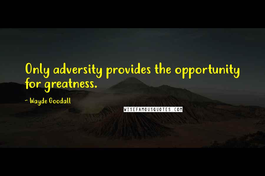 Wayde Goodall Quotes: Only adversity provides the opportunity for greatness.