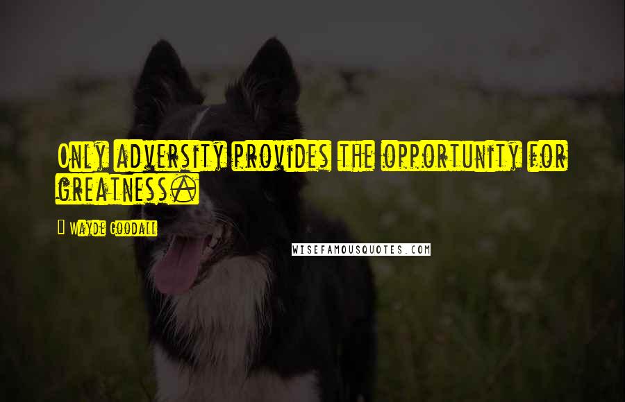 Wayde Goodall Quotes: Only adversity provides the opportunity for greatness.