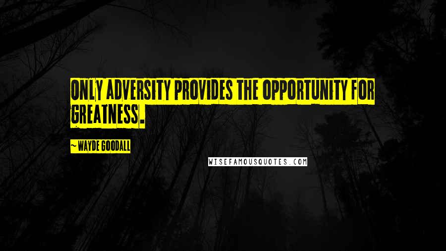 Wayde Goodall Quotes: Only adversity provides the opportunity for greatness.