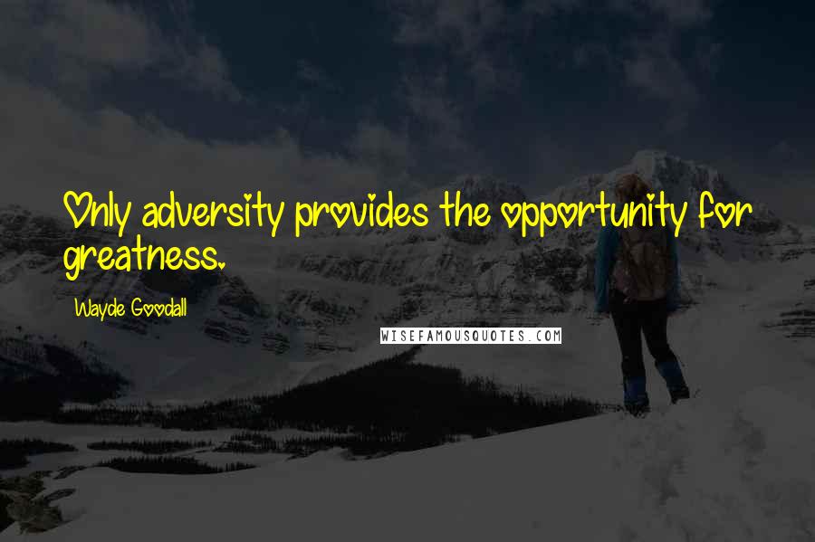 Wayde Goodall Quotes: Only adversity provides the opportunity for greatness.