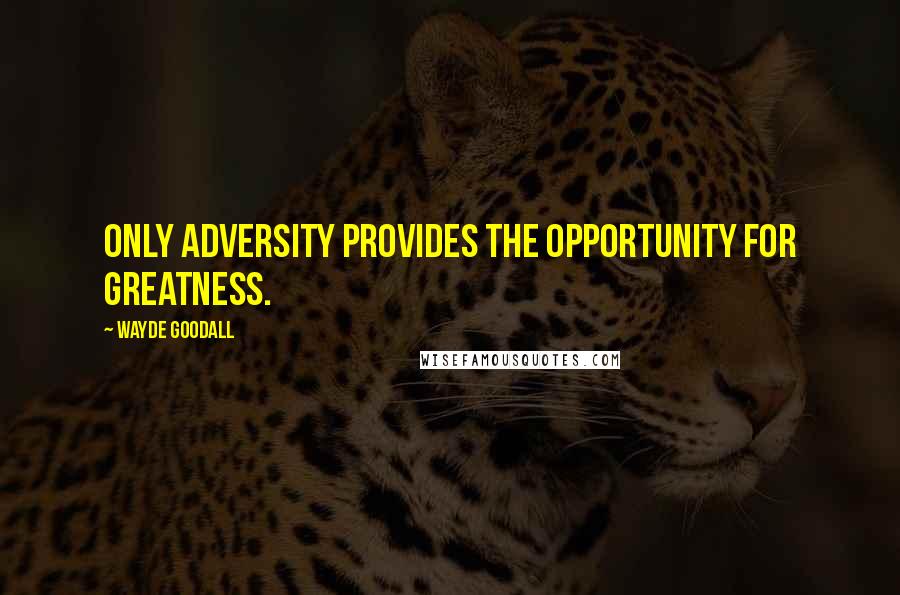 Wayde Goodall Quotes: Only adversity provides the opportunity for greatness.