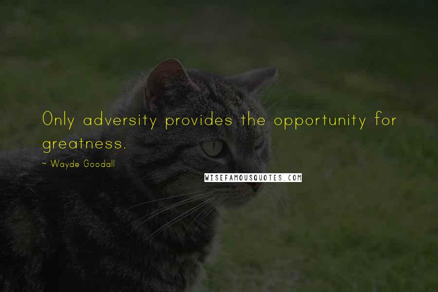 Wayde Goodall Quotes: Only adversity provides the opportunity for greatness.