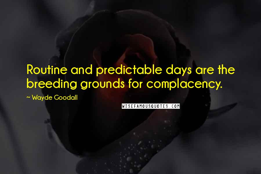 Wayde Goodall Quotes: Routine and predictable days are the breeding grounds for complacency.