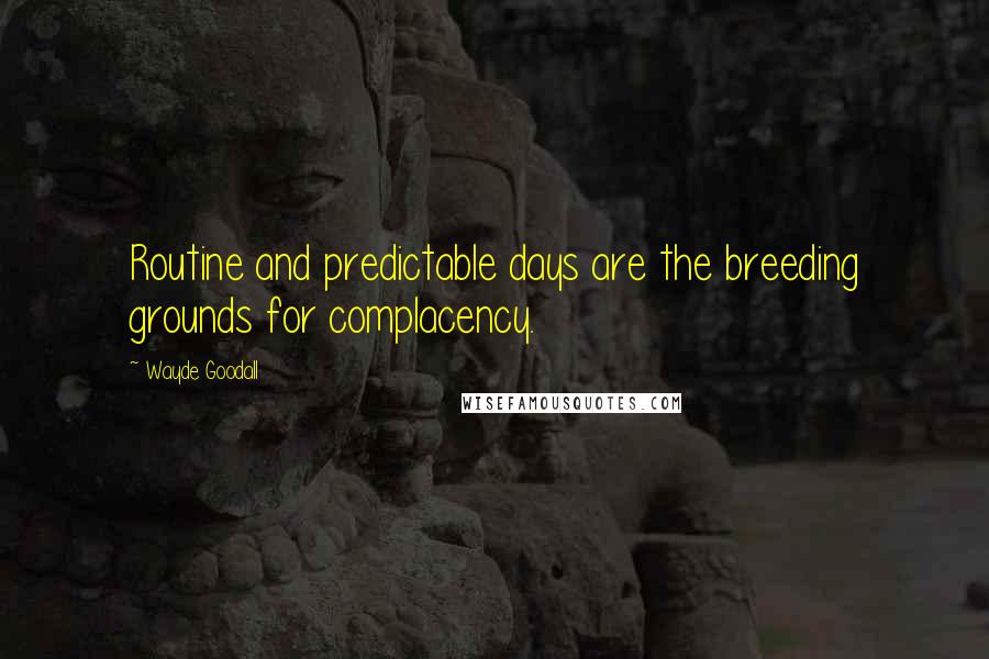 Wayde Goodall Quotes: Routine and predictable days are the breeding grounds for complacency.