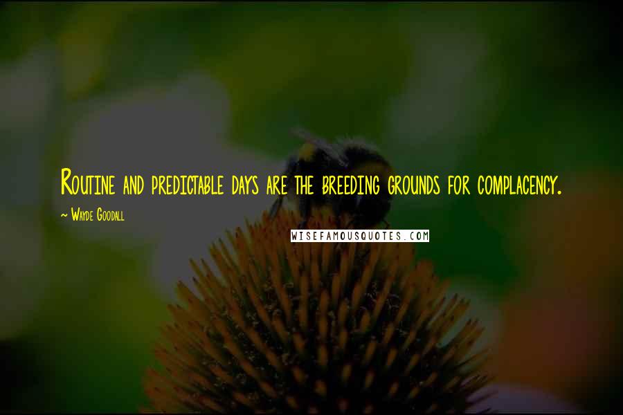 Wayde Goodall Quotes: Routine and predictable days are the breeding grounds for complacency.