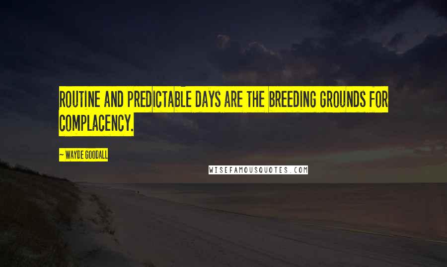 Wayde Goodall Quotes: Routine and predictable days are the breeding grounds for complacency.