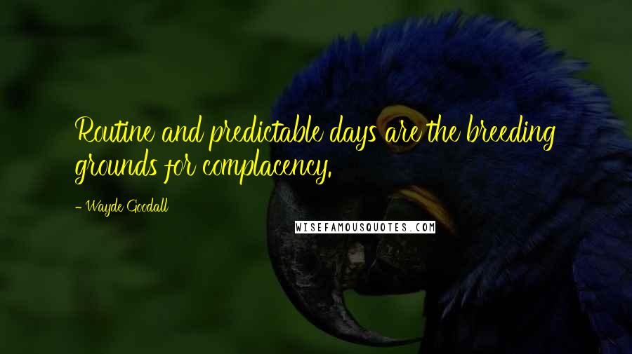 Wayde Goodall Quotes: Routine and predictable days are the breeding grounds for complacency.