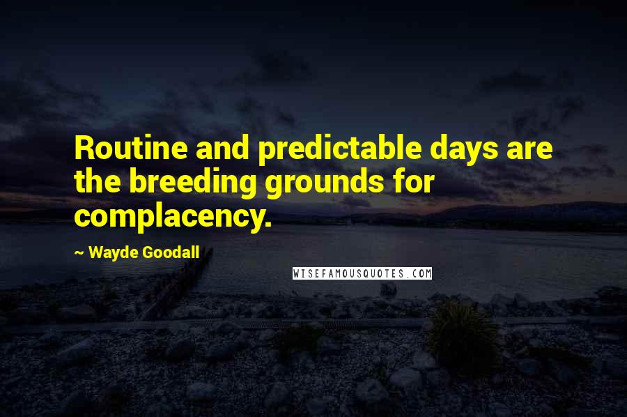 Wayde Goodall Quotes: Routine and predictable days are the breeding grounds for complacency.