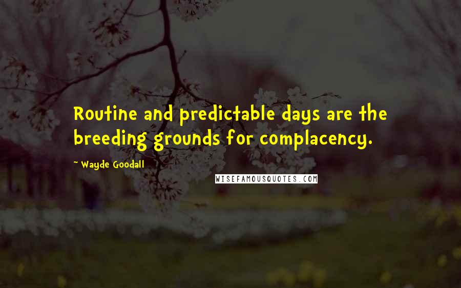 Wayde Goodall Quotes: Routine and predictable days are the breeding grounds for complacency.