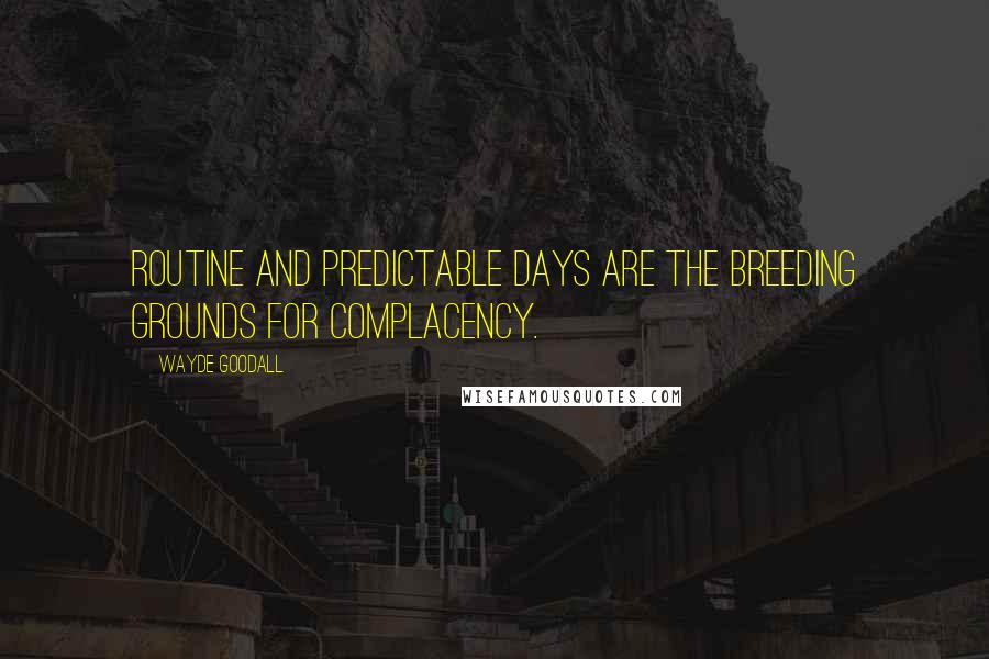 Wayde Goodall Quotes: Routine and predictable days are the breeding grounds for complacency.