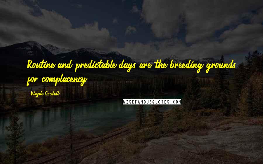 Wayde Goodall Quotes: Routine and predictable days are the breeding grounds for complacency.