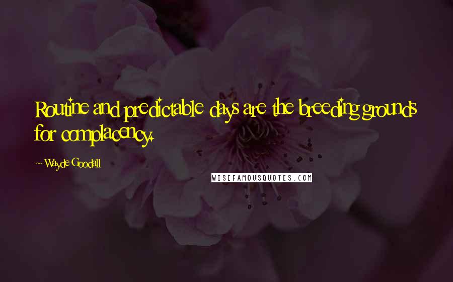 Wayde Goodall Quotes: Routine and predictable days are the breeding grounds for complacency.