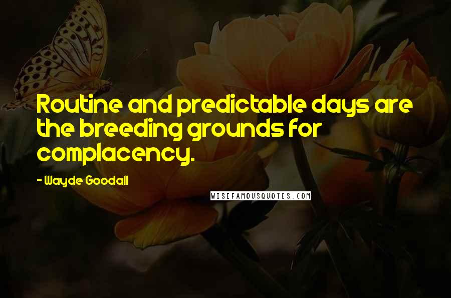 Wayde Goodall Quotes: Routine and predictable days are the breeding grounds for complacency.