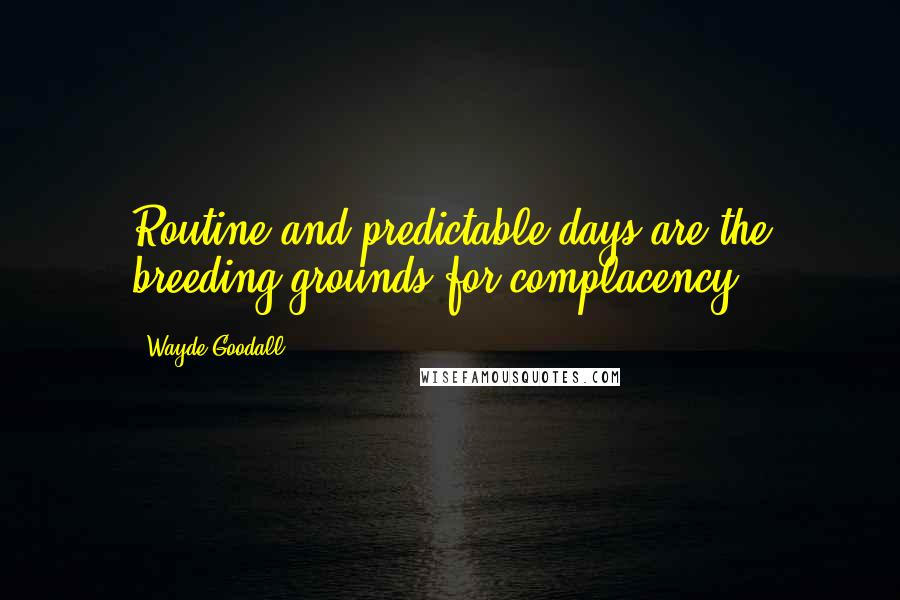 Wayde Goodall Quotes: Routine and predictable days are the breeding grounds for complacency.