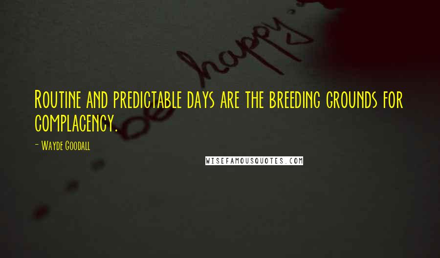 Wayde Goodall Quotes: Routine and predictable days are the breeding grounds for complacency.