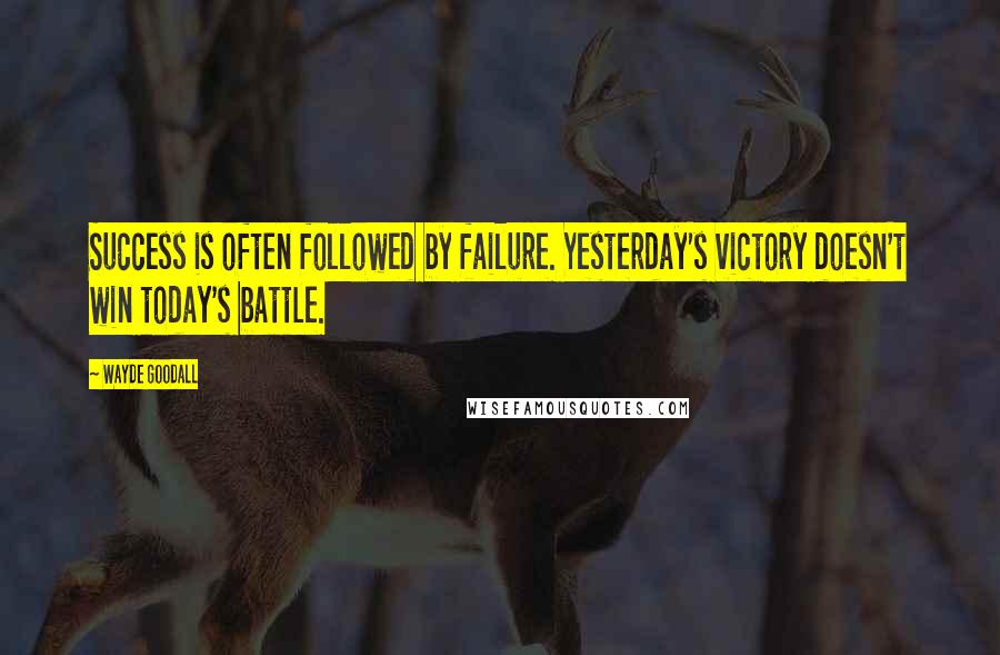 Wayde Goodall Quotes: Success is often followed by failure. Yesterday's victory doesn't win today's battle.