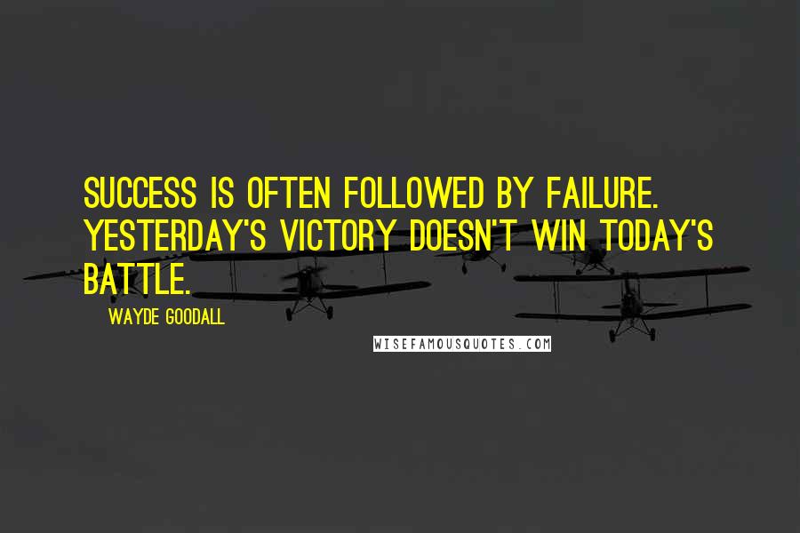 Wayde Goodall Quotes: Success is often followed by failure. Yesterday's victory doesn't win today's battle.