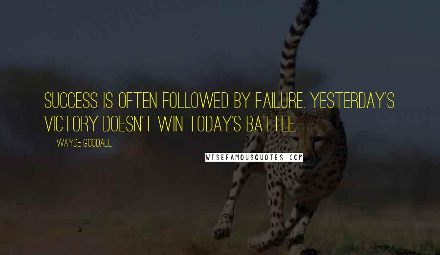 Wayde Goodall Quotes: Success is often followed by failure. Yesterday's victory doesn't win today's battle.