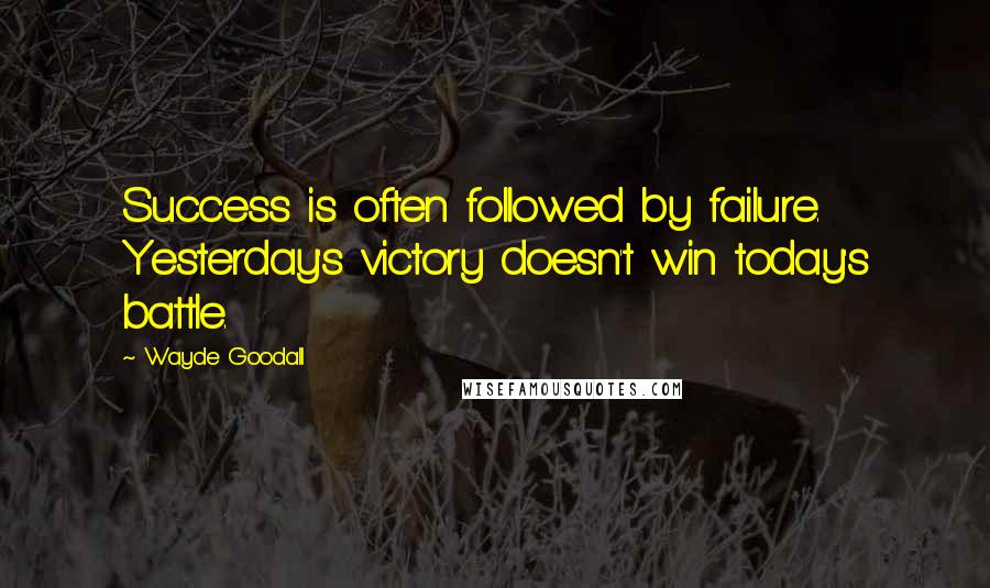 Wayde Goodall Quotes: Success is often followed by failure. Yesterday's victory doesn't win today's battle.