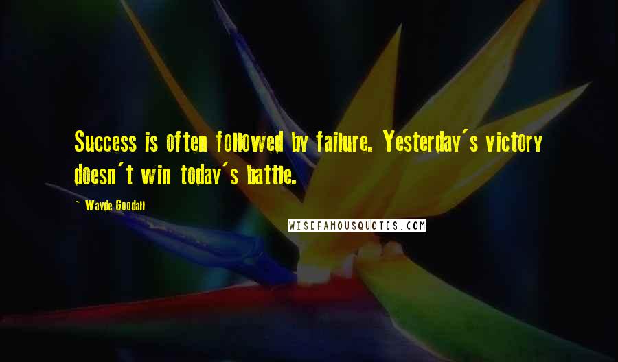 Wayde Goodall Quotes: Success is often followed by failure. Yesterday's victory doesn't win today's battle.