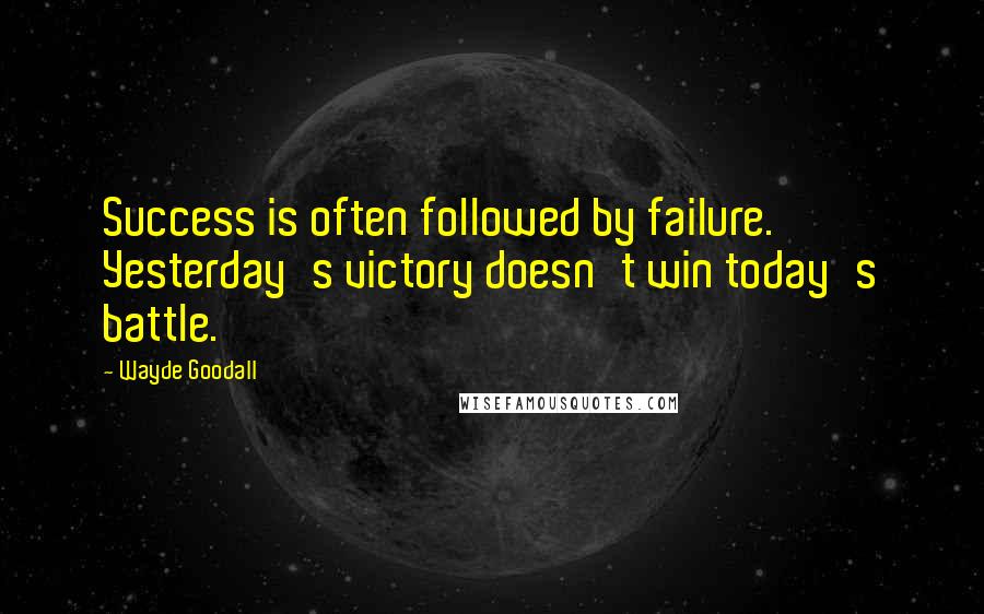 Wayde Goodall Quotes: Success is often followed by failure. Yesterday's victory doesn't win today's battle.