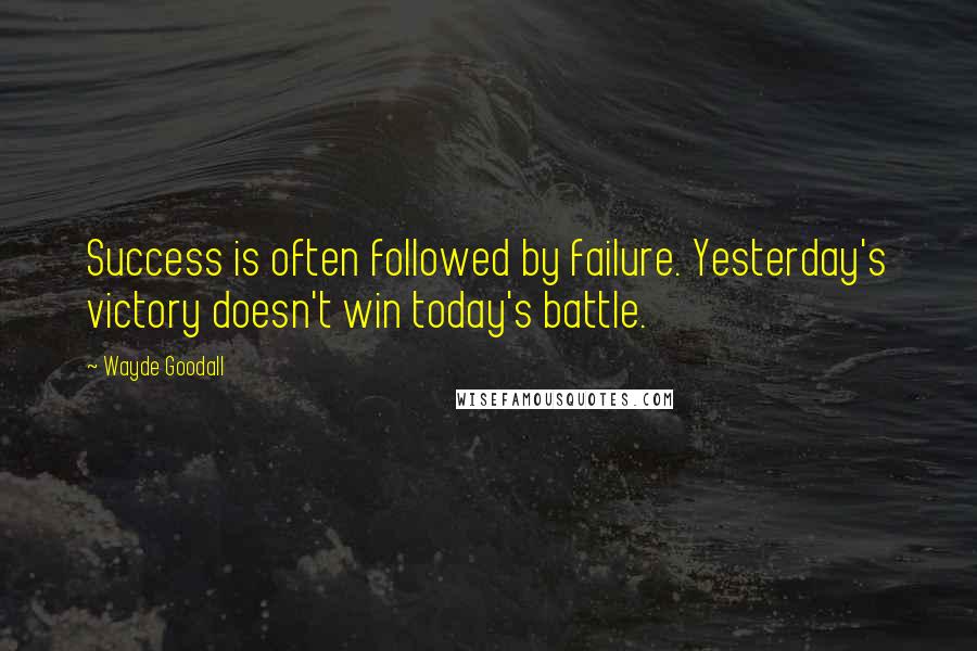 Wayde Goodall Quotes: Success is often followed by failure. Yesterday's victory doesn't win today's battle.