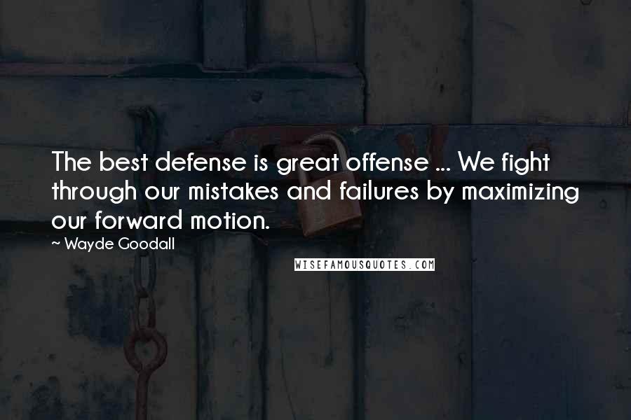 Wayde Goodall Quotes: The best defense is great offense ... We fight through our mistakes and failures by maximizing our forward motion.