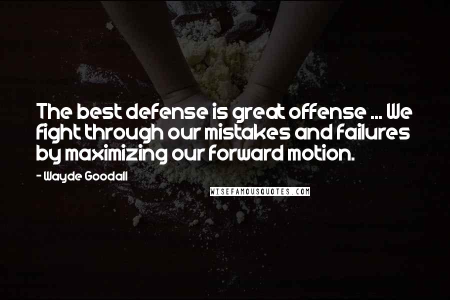 Wayde Goodall Quotes: The best defense is great offense ... We fight through our mistakes and failures by maximizing our forward motion.