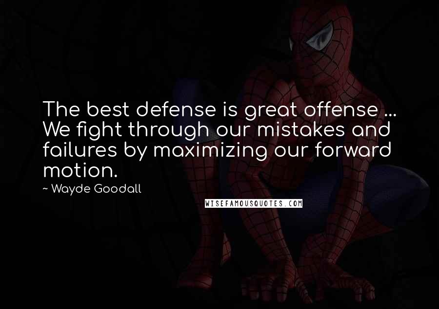 Wayde Goodall Quotes: The best defense is great offense ... We fight through our mistakes and failures by maximizing our forward motion.