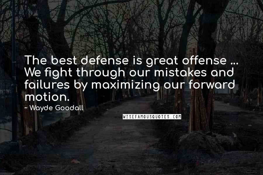 Wayde Goodall Quotes: The best defense is great offense ... We fight through our mistakes and failures by maximizing our forward motion.